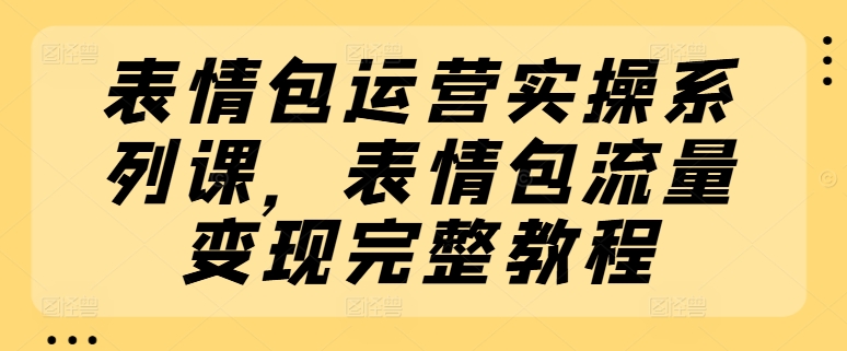 表情包运营实操系列课，表情包流量变现完整教程-观智斋电商课程站