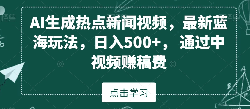 AI生成热点新闻视频，最新蓝海玩法，日入500+，通过中视频赚稿费【揭秘】-观智斋电商课程站