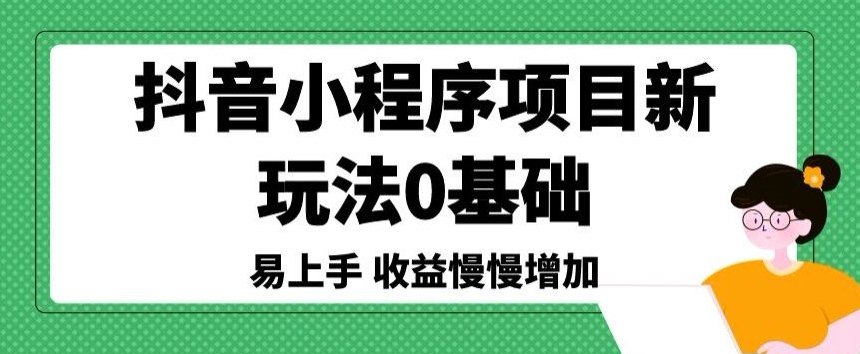 抖音小程序项目新玩法，0基础易上手，收益慢慢增加-观智斋电商课程站
