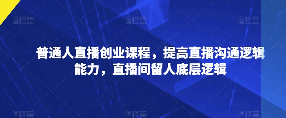 普通人直播创业课程，提高直播沟通逻辑能力，直播间留人底层逻辑-观智斋电商课程站