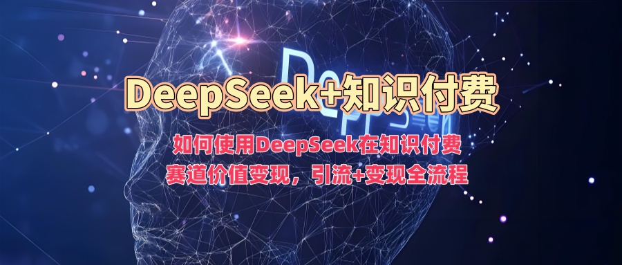 如何使用DeepSeek在知识付费赛道价值变现，引流+变现全流程-观智斋电商课程站