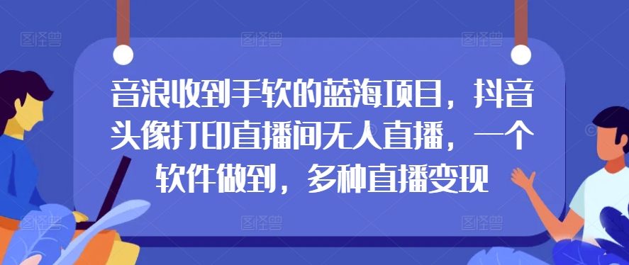 音浪收到手软的蓝海项目，抖音头像打印直播间无人直播，一个软件做到，多种直播变现-观智斋电商课程站