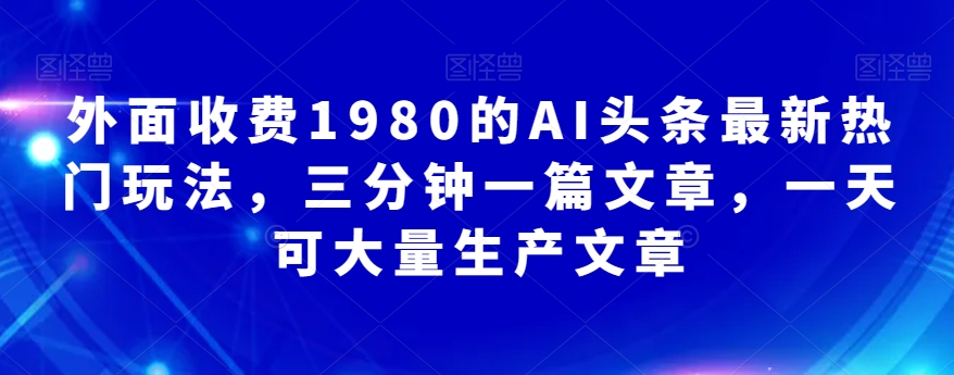 外面收费1980的AI头条最新热门玩法，三分钟一篇文章，一天可大量生产文章-观智斋电商课程站