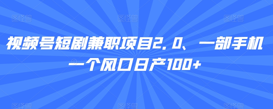 视频号短剧兼职项目2.0、一部手机一个风口日产100+-观智斋电商课程站
