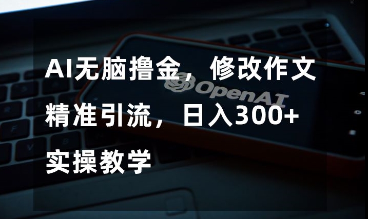 AI无脑撸金，修改作文精准引流，日入300+，实操教学【揭秘】-观智斋电商课程站