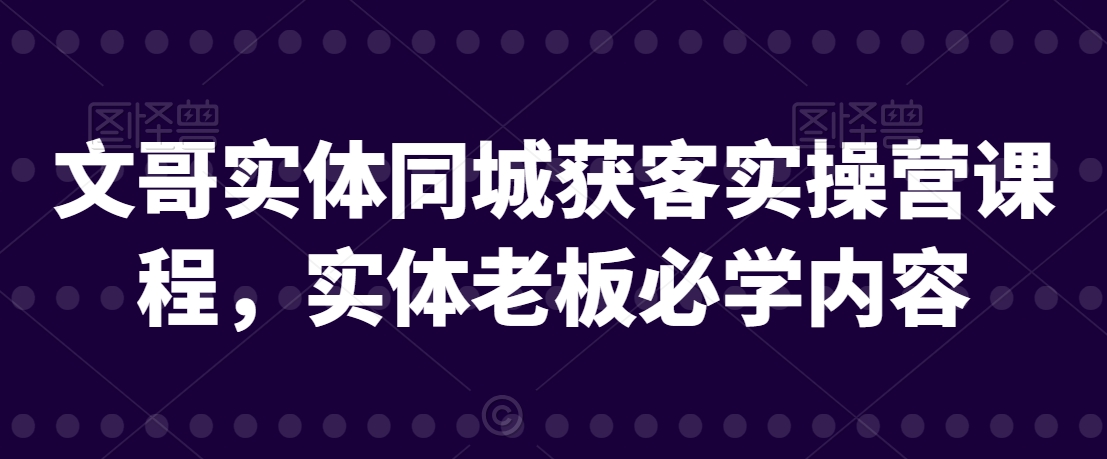 文哥实体同城获客实操营课程，实体老板必学内容-观智斋电商课程站