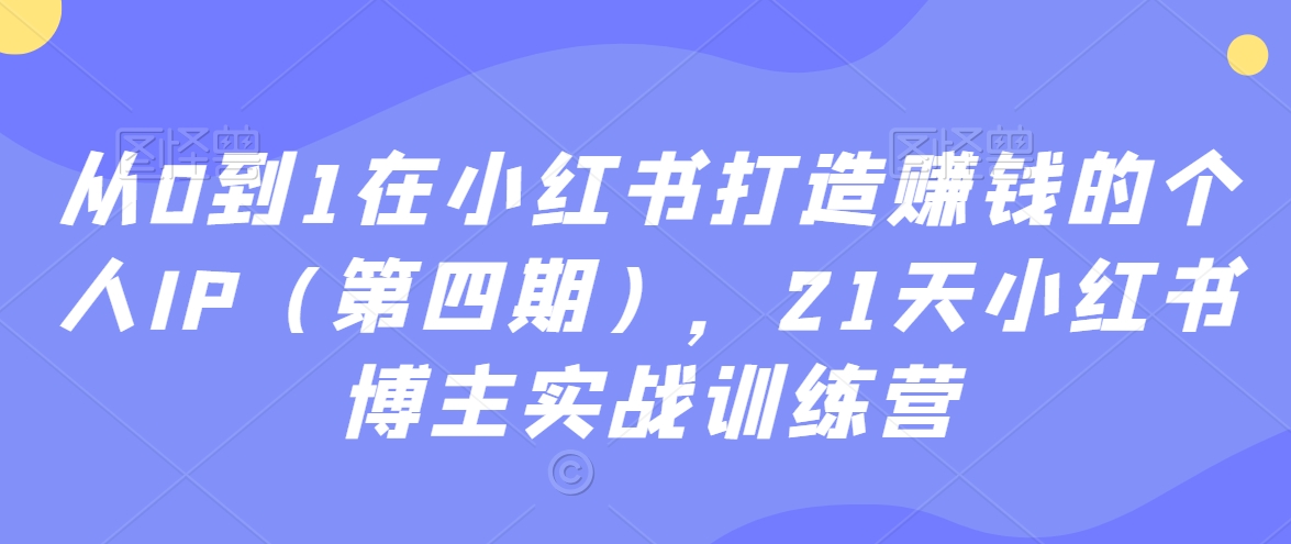 从0到1在小红书打造赚钱的个人IP（第四期），21天小红书博主实战训练营-观智斋电商课程站