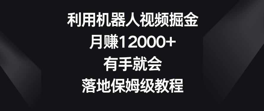 利用机器人视频掘金，月赚12000+，有手就会，落地保姆级教程【揭秘】-观智斋电商课程站