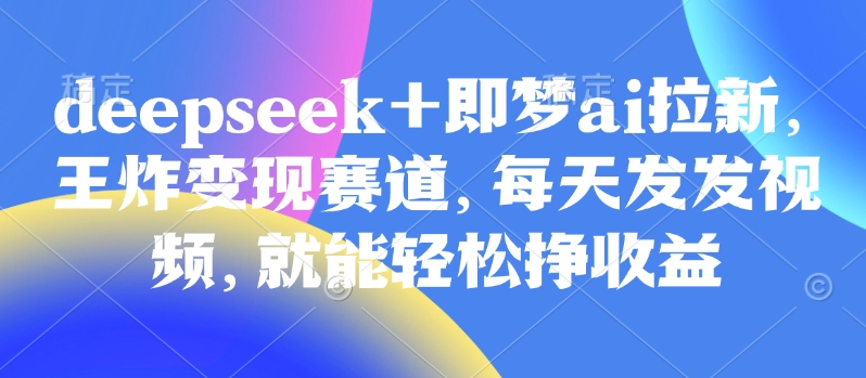 原客单价998的deepseek+即梦ai拉新，王炸变现赛道，每天发发视频，就能轻松挣收益-观智斋电商课程站
