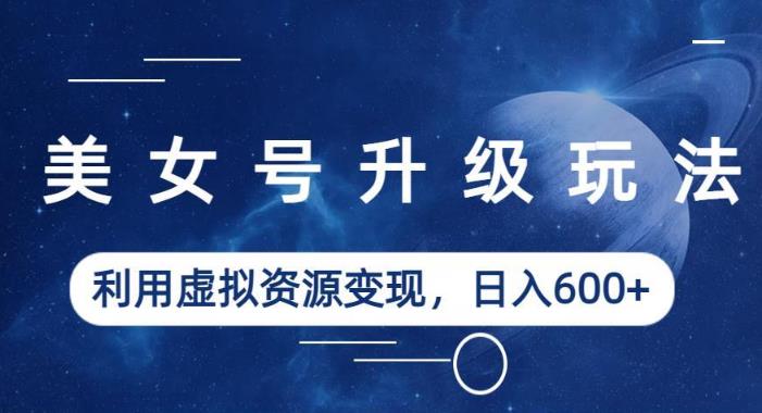 美女号升级玩法，利用虚拟资源变现，日入600+（教程+素材）【揭秘】-观智斋电商课程站