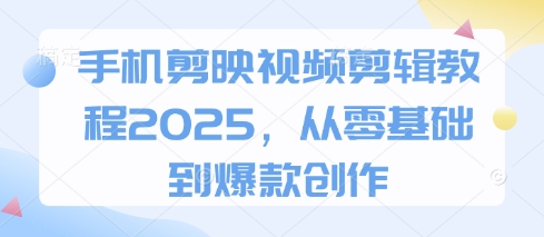 手机剪映视频剪辑教程2025，从零基础到爆款创作-观智斋电商课程站