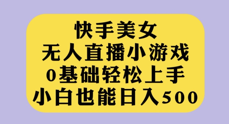 快手美女无人直播小游戏，0基础轻松上手，小白也能日入500【揭秘】-观智斋电商课程站