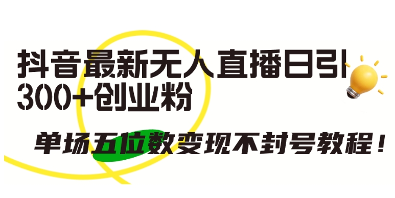 抖音最新无人直播日引300+创业粉，单场五位数变现不封号教程【揭秘】-观智斋电商课程站