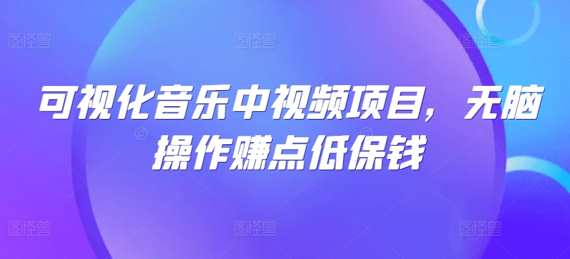 可视化音乐中视频项目，无脑操作赚点低保钱-观智斋电商课程站