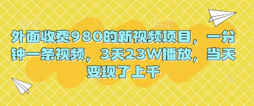 外面收费980的新视频项目，一分钟一条视频，3天23W播放，当天变现了上千-观智斋电商课程站