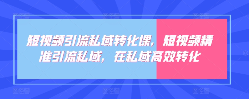 短视频引流私域转化课，短视频精准引流私域，在私域高效转化-观智斋电商课程站