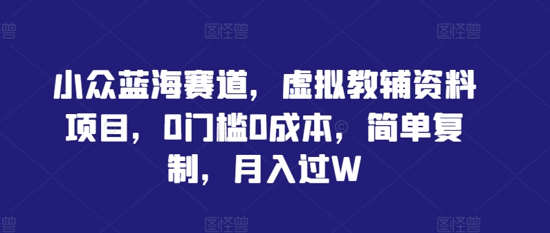 小众蓝海赛道，虚拟教辅资料项目，0门槛0成本，简单复制，月入过W【揭秘】-观智斋电商课程站