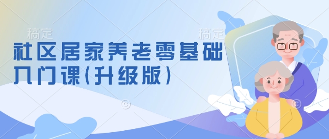 社区居家养老零基础入门课(升级版)了解新手做养老的可行模式，掌握养老项目的筹备方法-观智斋电商课程站