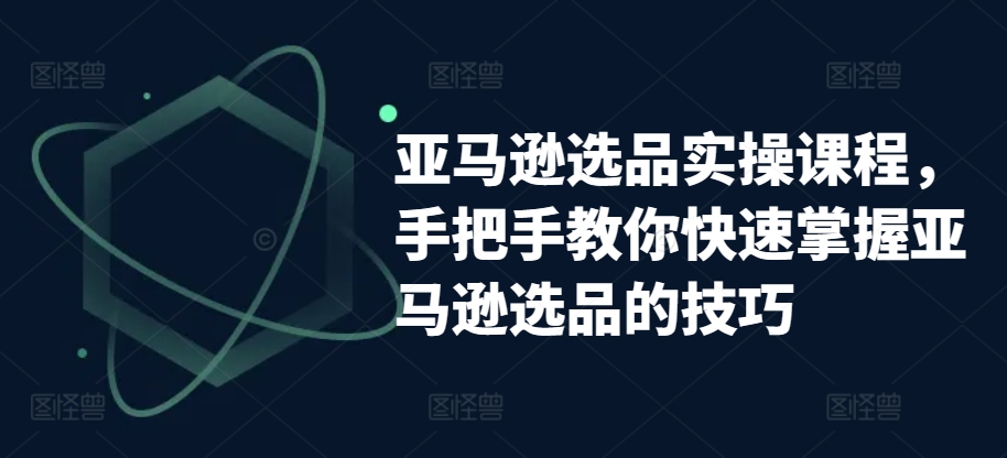 亚马逊选品实操课程，手把手教你快速掌握亚马逊选品的技巧-观智斋电商课程站