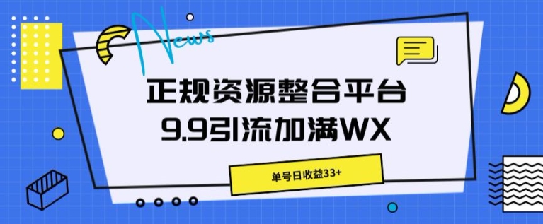 正规资源整合平台9.9引流加满WX，单号日收益33+-观智斋电商课程站