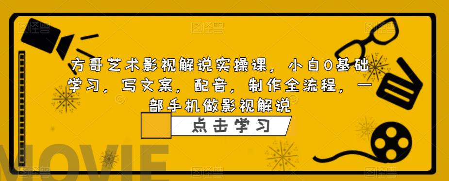 方哥艺术影视解说实操课，小白0基础学习，写文案，配音，制作全流程，一部手机做影视解说-观智斋电商课程站
