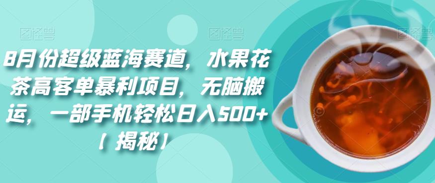 8月份超级蓝海赛道，水果花茶高客单暴利项目，无脑搬运，一部手机轻松日入500+【揭秘】-观智斋电商课程站