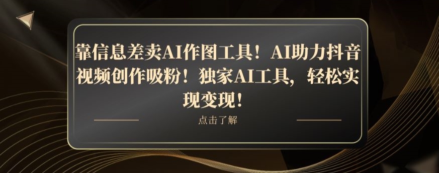 靠信息差卖AI作图工具！AI助力抖音视频创作吸粉！独家AI工具，轻松实现变现！-观智斋电商课程站