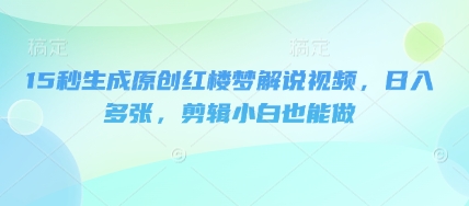 15秒生成原创红楼梦解说视频，日入多张，剪辑小白也能做-观智斋电商课程站
