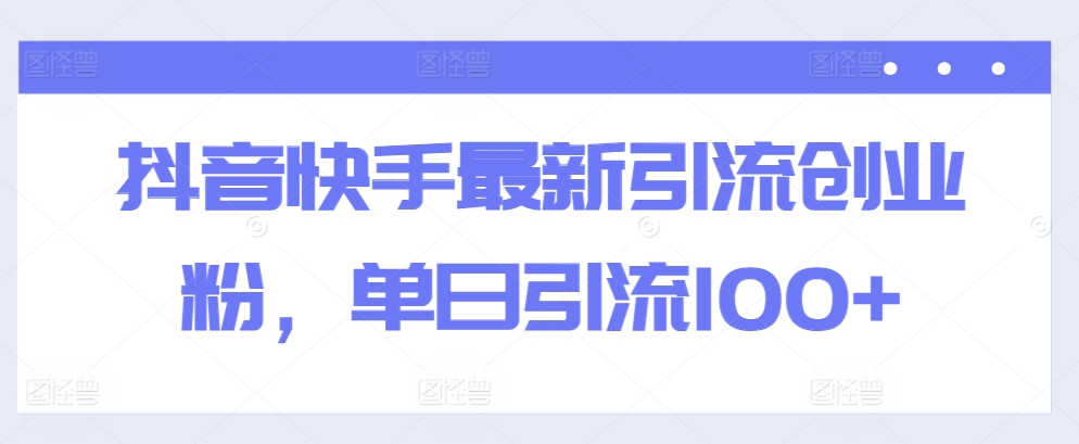 抖音快手最新引流创业粉，单日引流100+-观智斋电商课程站