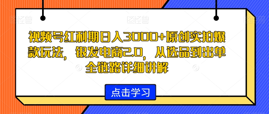 视频号红利期日入3000+原创实拍爆款玩法，银发电商2.0，从选品到出单全链路详细讲解【揭秘】-观智斋电商课程站