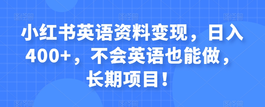 小红书英语资料变现，日入400+，不会英语也能做，长期项目！-观智斋电商课程站