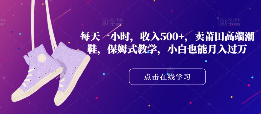 每天一小时，收入500+，卖莆田高端潮鞋，保姆式教学，小白也能月入过万【揭秘】-观智斋电商课程站