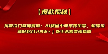 【爆款揭秘】抖音冷门蓝海赛道：AI赋能中老年养生号，矩阵运营轻松月入过W+新手必看变现指南-观智斋电商课程站