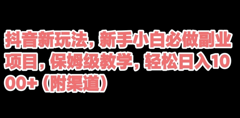 抖音新玩法，新手小白必做副业项目，保姆级教学，轻松日入1000+（附渠道）-观智斋电商课程站