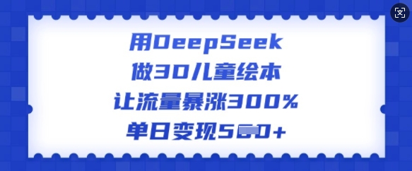 用DeepSeek做3D儿童绘本，让流量暴涨300%，单日变现多张-观智斋电商课程站