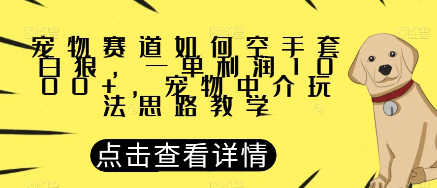 宠物赛道如何空手套白狼，一单利润1000+，宠物中介玩法思路教学【揭秘】-观智斋电商课程站