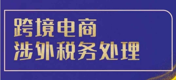 跨境税务宝典教程：跨境电商全球税务处理策略-观智斋电商课程站