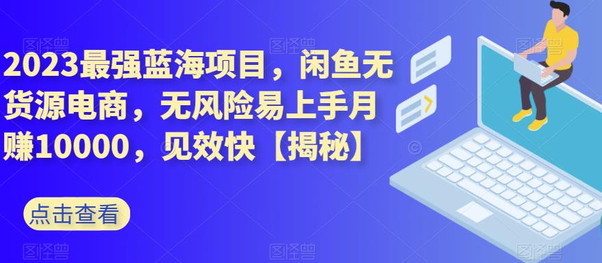 2023最强蓝海项目，闲鱼无货源电商，无风险易上手月赚10000，见效快【揭秘】-观智斋电商课程站