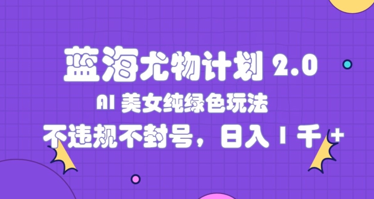 蓝海尤物计划2.0，AI美女纯绿色玩法，不违规不封号，日入1k-观智斋电商课程站