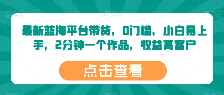 最新蓝海平台带货，0门槛，小白易上手，2分钟一个作品，收益高【揭秘】-观智斋电商课程站
