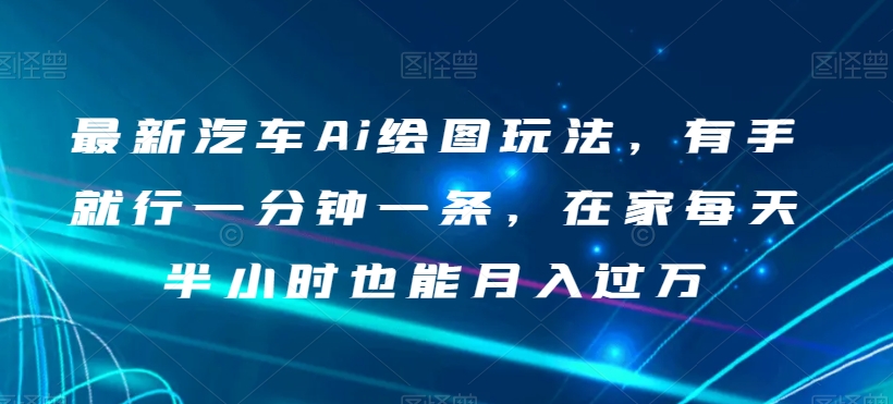最新汽车Ai绘图玩法，有手就行一分钟一条，在家每天半小时也能月入过万【揭秘】-观智斋电商课程站