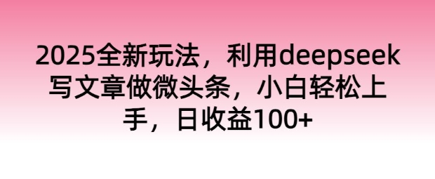 2025全新玩法，利用deepseek写文章做微头条，小白轻松上手，日收益100+-观智斋电商课程站