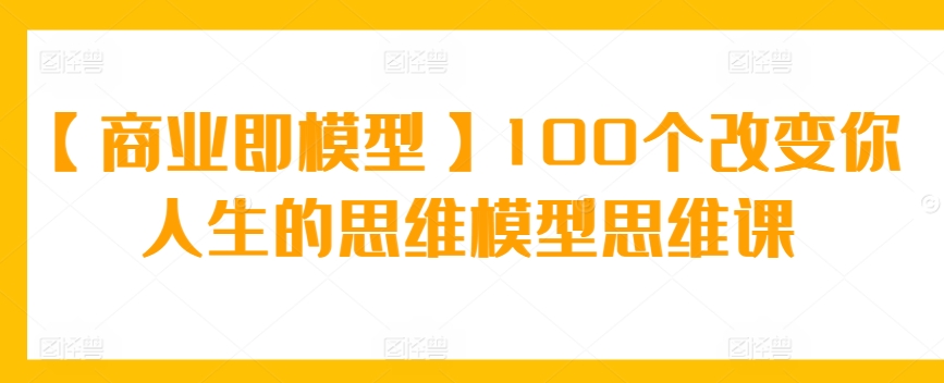 【商业即模型】100个改变你人生的思维模型思维课-观智斋电商课程站
