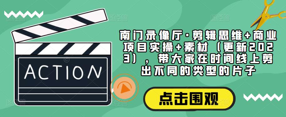 南门录像厅·剪辑思维+商业项目实操+素材（更新2023），带大家在时间线上剪出不同的类型的片子-观智斋电商课程站