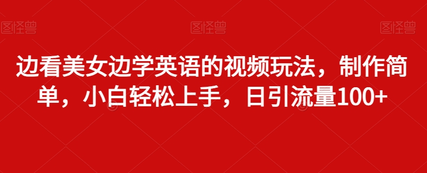 边看美女边学英语的视频玩法，制作简单，小白轻松上手，日引流量100+-观智斋电商课程站