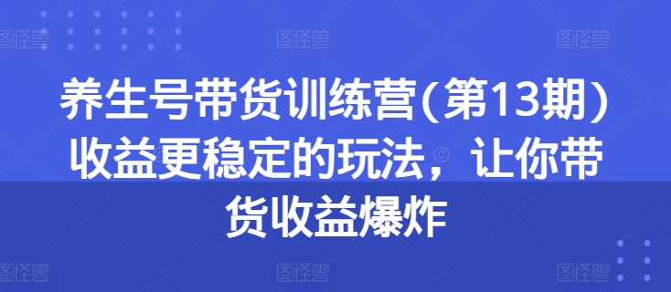 养生号带货训练营(第13期)收益更稳定的玩法，让你带货收益爆炸-观智斋电商课程站