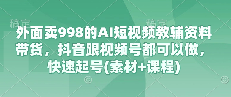 外面卖998的AI短视频教辅资料带货，抖音跟视频号都可以做，快速起号(素材+课程)-观智斋电商课程站