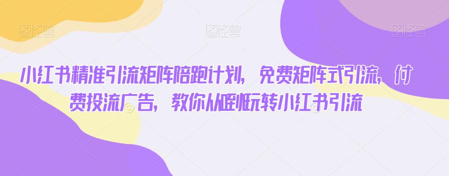 小红书精准引流矩阵陪跑计划，免费矩阵式引流，付费投流广告，教你从0到1玩转小红书引流-观智斋电商课程站