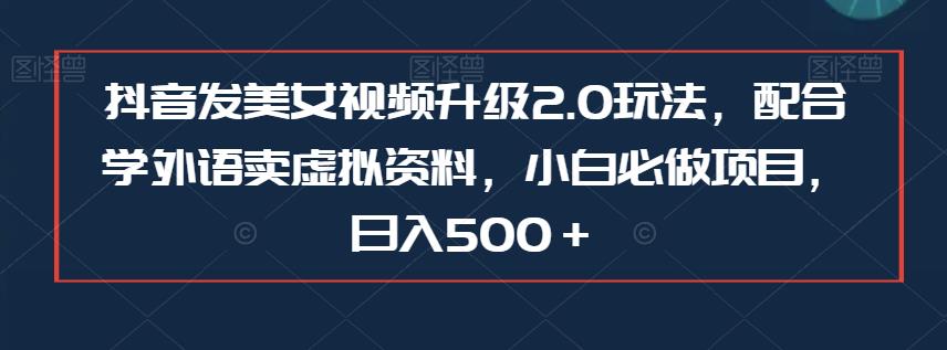 抖音发美女视频升级2.0玩法，配合学外语卖虚拟资料，小白必做项目，日入500＋【揭秘】-观智斋电商课程站