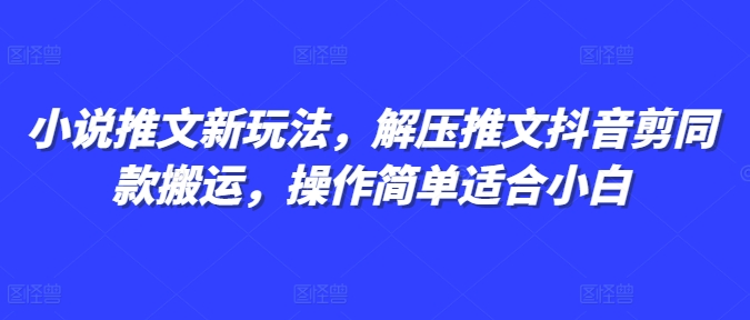 小说推文新玩法，解压推文抖音剪同款搬运，操作简单适合小白-观智斋电商课程站